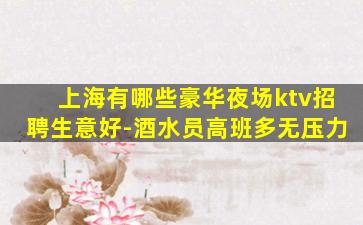上海有哪些豪华夜场ktv招聘生意好-酒水员高班多无压力